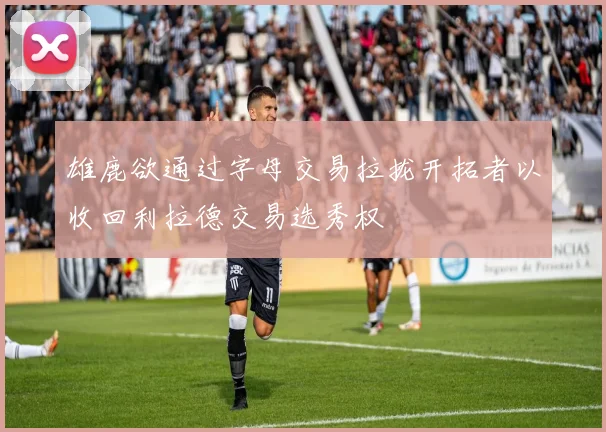 雄鹿欲通过字母交易拉拢开拓者以收回利拉德交易选秀权