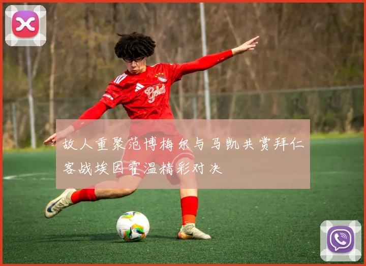 故人重聚范博梅尔与马凯共赏拜仁客战埃因霍温精彩对决