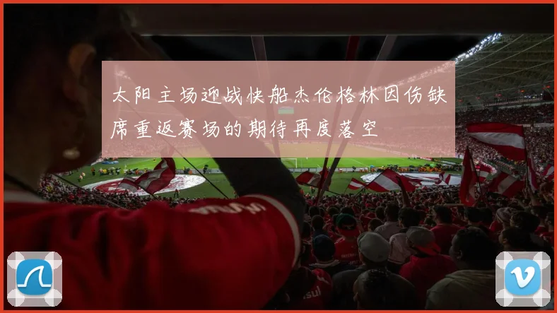 太阳主场迎战快船杰伦格林因伤缺席重返赛场的期待再度落空
