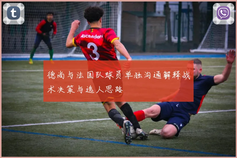 德尚与法国队球员单独沟通解释战术决策与选人思路