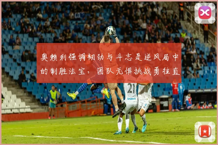 奥赖利强调韧劲与斗志是逆风局中的制胜法宝，团队无惧挑战勇往直前