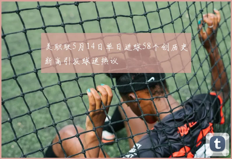 美职联5月14日单日进球58个创历史新高引发球迷热议