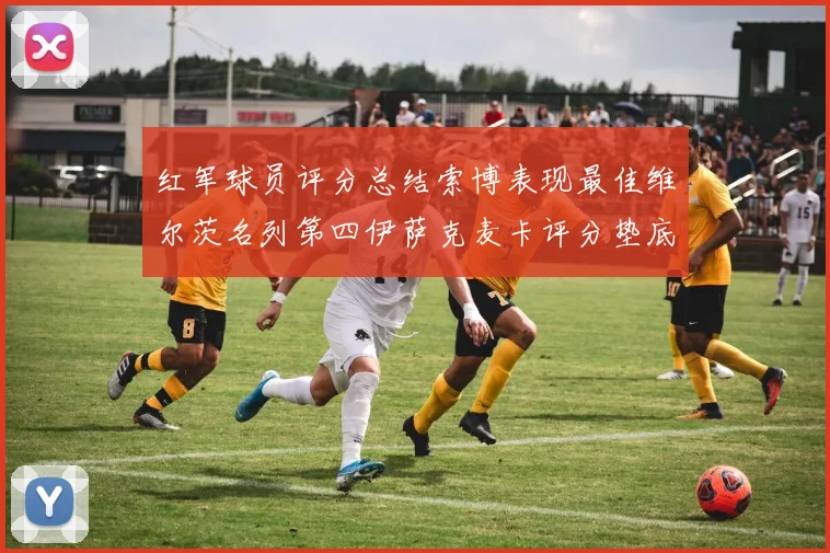 红军球员评分总结索博表现最佳维尔茨名列第四伊萨克麦卡评分垫底