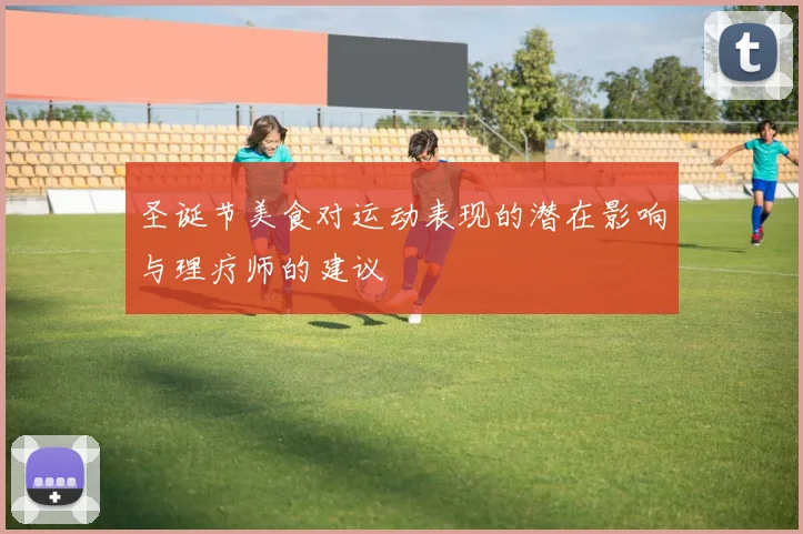 圣诞节美食对运动表现的潜在影响与理疗师的建议