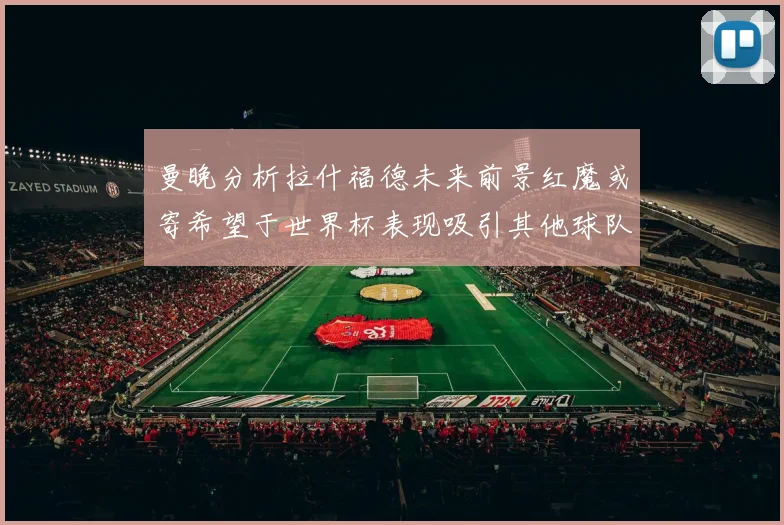 曼晚分析拉什福德未来前景红魔或寄希望于世界杯表现吸引其他球队