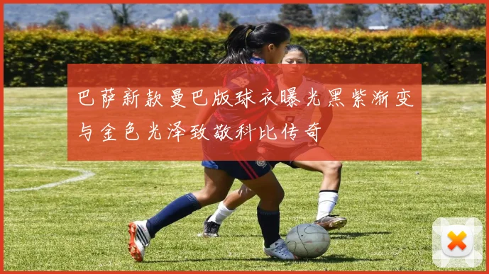 巴萨新款曼巴版球衣曝光黑紫渐变与金色光泽致敬科比传奇