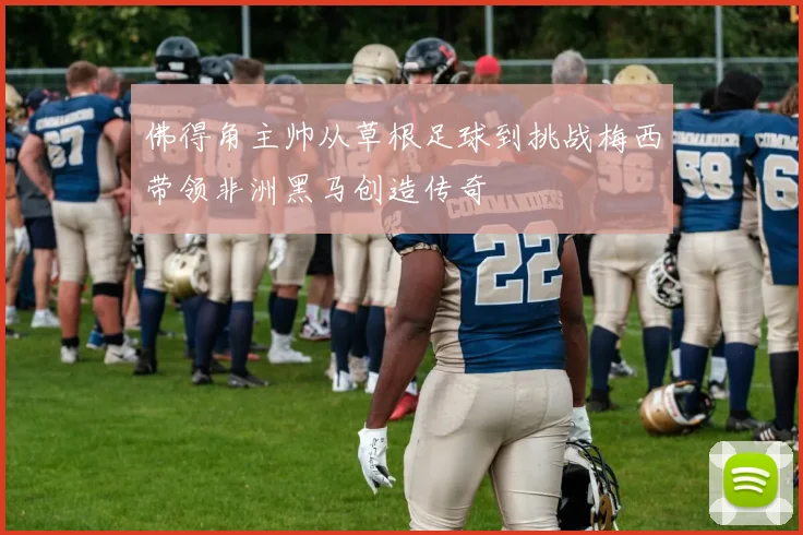 佛得角主帅从草根足球到挑战梅西带领非洲黑马创造传奇