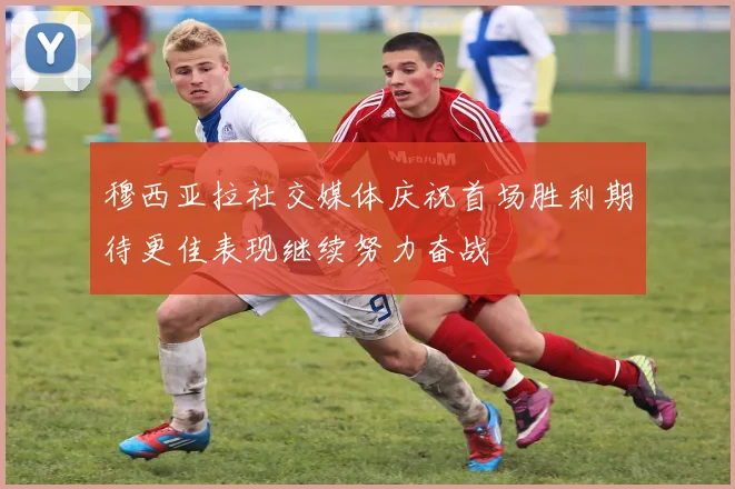 穆西亚拉社交媒体庆祝首场胜利期待更佳表现继续努力奋战