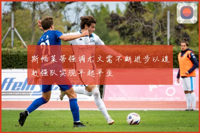 斯帕莱蒂强调尤文需不断进步以追赶强队实现平起平坐