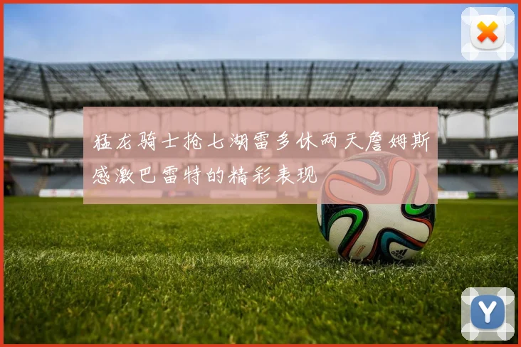 猛龙骑士抢七湖雷多休两天詹姆斯感激巴雷特的精彩表现