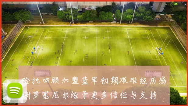 哈托回顾加盟蓝军初期艰难经历感谢罗塞尼尔给予更多信任与支持