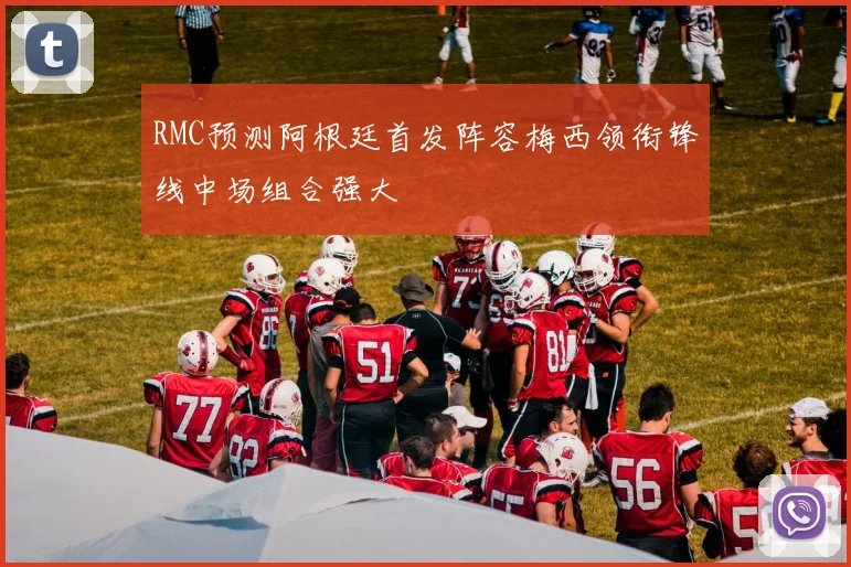 RMC预测阿根廷首发阵容梅西领衔锋线中场组合强大