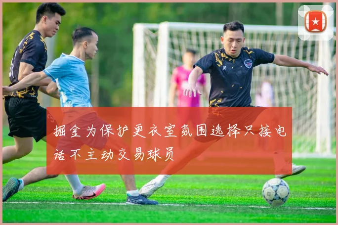 掘金为保护更衣室氛围选择只接电话不主动交易球员