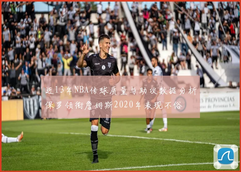 近13年NBA传球质量与助攻数据分析保罗领衔詹姆斯2020年表现不俗