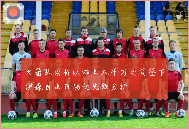火箭队或将以四年八千万合同签下伊森自由市场优先级分析