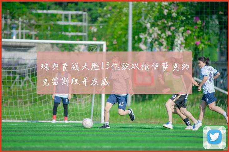 瑞典首战大胜15亿欧双枪伊萨克约克雷斯联手发威