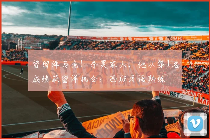 曾留洋马竞！李昊家人：他以第1名成绩获留洋机会，西班牙语熟练