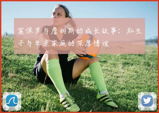 富保罗与詹姆斯的成长故事：私生子与单亲家庭的深厚情谊