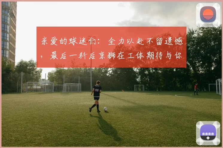 亲爱的球迷们：全力以赴不留遗憾，最后一科后京狮在工体期待与你相聚