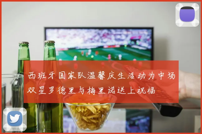 西班牙国家队温馨庆生活动为中场双星罗德里与梅里诺送上祝福