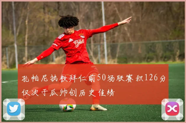 孔帕尼执教拜仁前50场联赛积126分仅次于瓜帅创历史佳绩