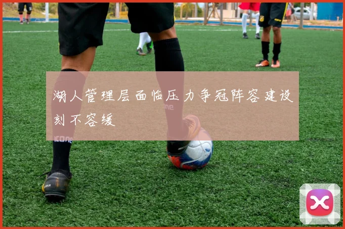 湖人管理层面临压力争冠阵容建设刻不容缓