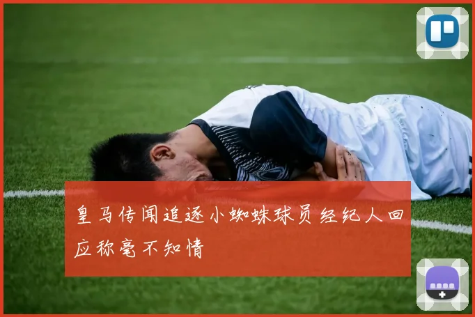 皇马传闻追逐小蜘蛛球员经纪人回应称毫不知情