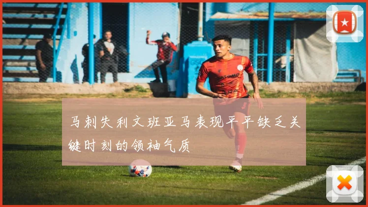 马刺失利文班亚马表现平平缺乏关键时刻的领袖气质
