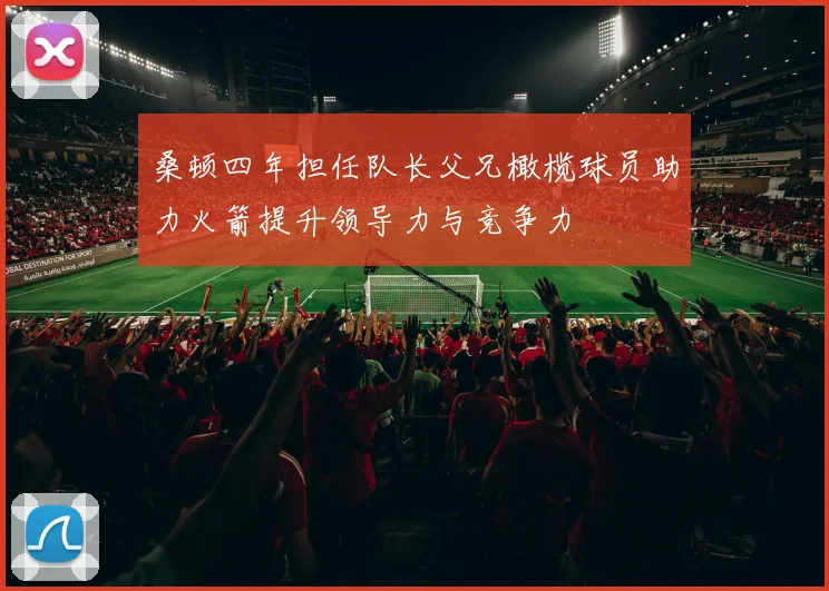 桑顿四年担任队长父兄橄榄球员助力火箭提升领导力与竞争力