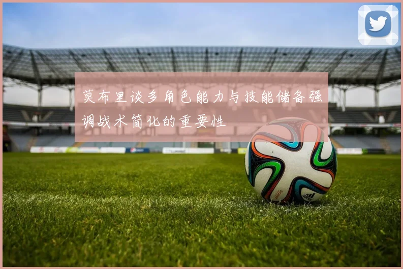 莫布里谈多角色能力与技能储备强调战术简化的重要性